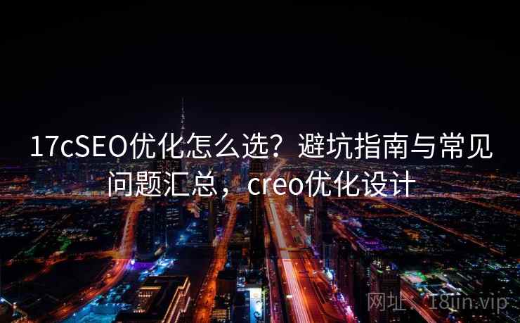17cSEO优化怎么选？避坑指南与常见问题汇总，creo优化设计  第2张