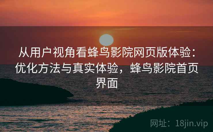 从用户视角看蜂鸟影院网页版体验：优化方法与真实体验，蜂鸟影院首页界面