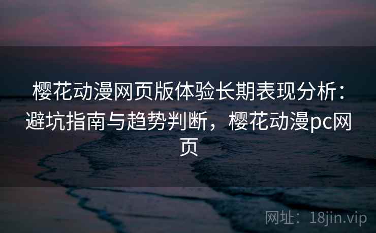 樱花动漫网页版体验长期表现分析：避坑指南与趋势判断，樱花动漫pc网页  第2张