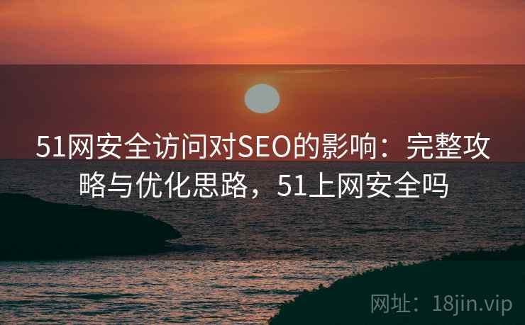 51网安全访问对SEO的影响：完整攻略与优化思路，51上网安全吗