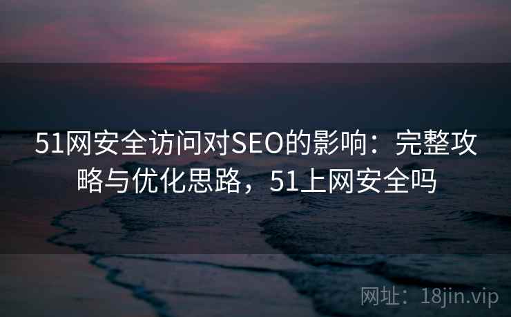 51网安全访问对SEO的影响：完整攻略与优化思路，51上网安全吗  第2张