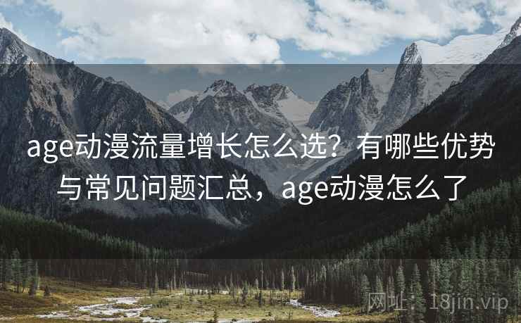 age动漫流量增长怎么选？有哪些优势与常见问题汇总，age动漫怎么了  第1张