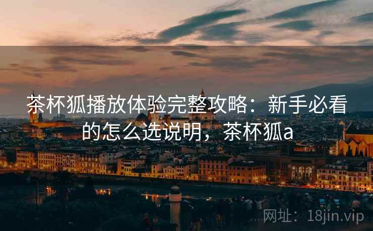 茶杯狐播放体验完整攻略：新手必看的怎么选说明，茶杯狐a  第1张