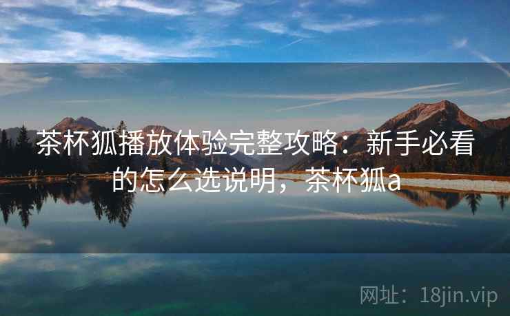 茶杯狐播放体验完整攻略：新手必看的怎么选说明，茶杯狐a  第2张