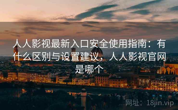 人人影视最新入口安全使用指南：有什么区别与设置建议，人人影视官网是哪个  第2张