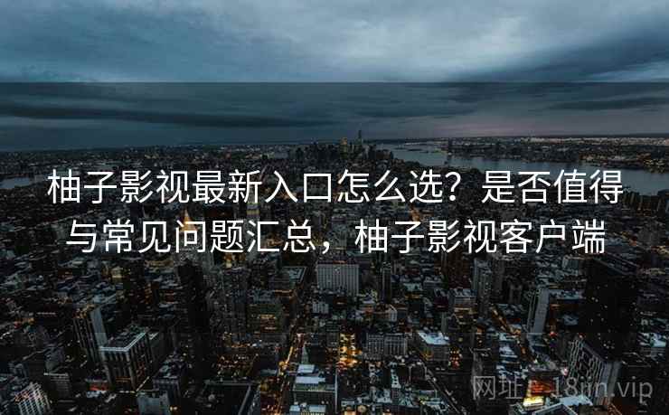 柚子影视最新入口怎么选？是否值得与常见问题汇总，柚子影视客户端  第1张