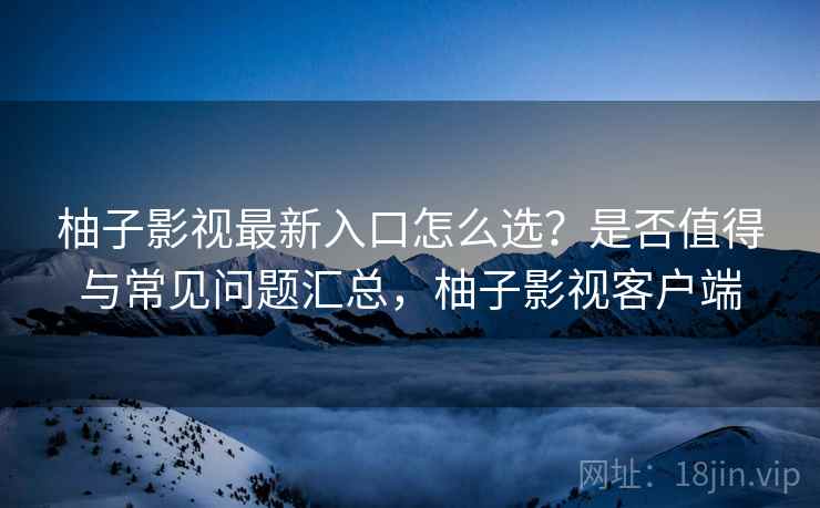 柚子影视最新入口怎么选？是否值得与常见问题汇总，柚子影视客户端  第2张