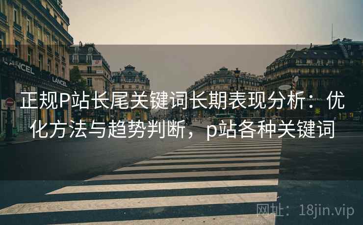 正规P站长尾关键词长期表现分析：优化方法与趋势判断，p站各种关键词  第2张