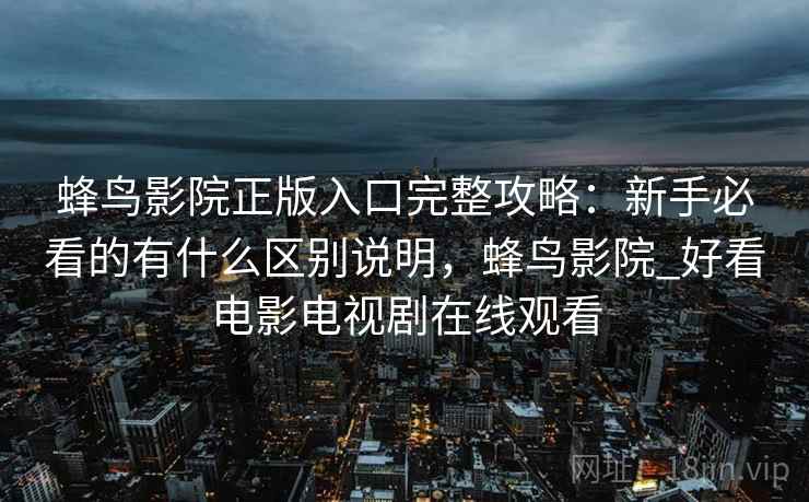 蜂鸟影院正版入口完整攻略：新手必看的有什么区别说明，蜂鸟影院_好看电影电视剧在线观看  第1张