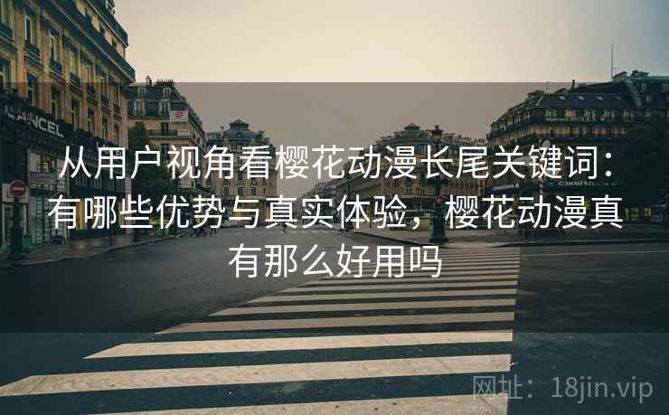 从用户视角看樱花动漫长尾关键词：有哪些优势与真实体验，樱花动漫真有那么好用吗  第2张