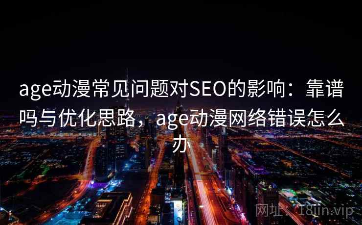 age动漫常见问题对SEO的影响：靠谱吗与优化思路，age动漫网络错误怎么办  第1张
