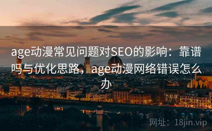 age动漫常见问题对SEO的影响：靠谱吗与优化思路，age动漫网络错误怎么办  第2张