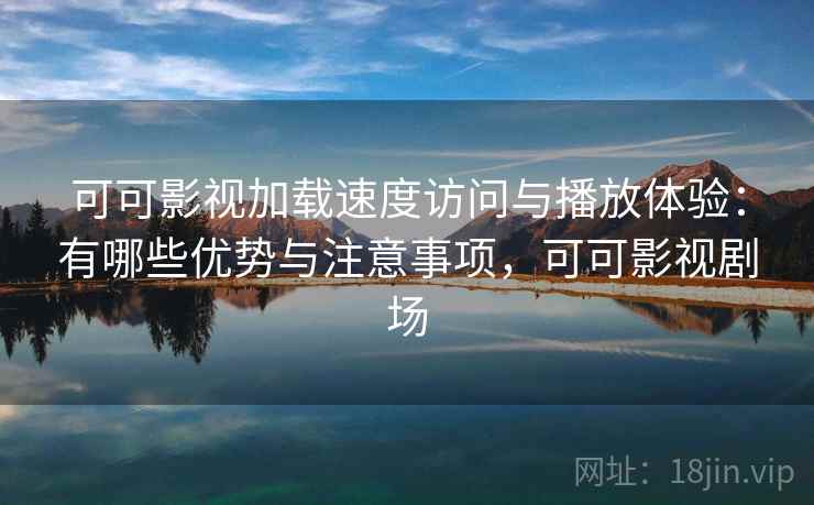 可可影视加载速度访问与播放体验：有哪些优势与注意事项，可可影视剧场  第1张