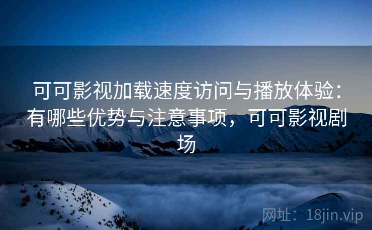 可可影视加载速度访问与播放体验：有哪些优势与注意事项，可可影视剧场  第2张