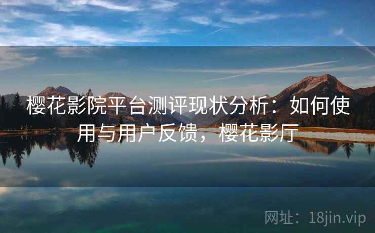 樱花影院平台测评现状分析：如何使用与用户反馈，樱花影厅  第1张