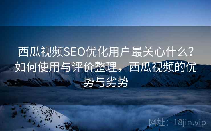 西瓜视频SEO优化用户最关心什么？如何使用与评价整理，西瓜视频的优势与劣势  第1张
