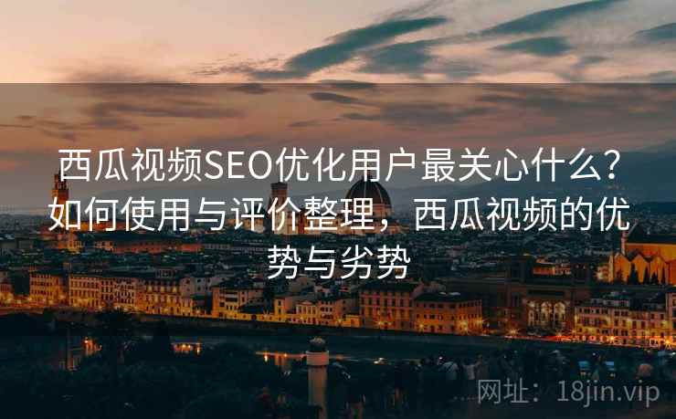 西瓜视频SEO优化用户最关心什么？如何使用与评价整理，西瓜视频的优势与劣势  第2张