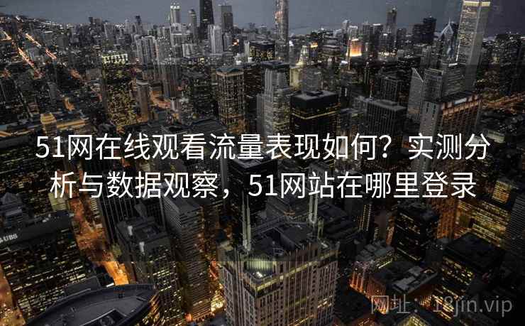 51网在线观看流量表现如何？实测分析与数据观察，51网站在哪里登录  第2张