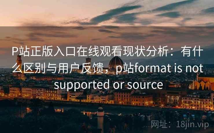 P站正版入口在线观看现状分析：有什么区别与用户反馈，p站format is not supported or source  第1张