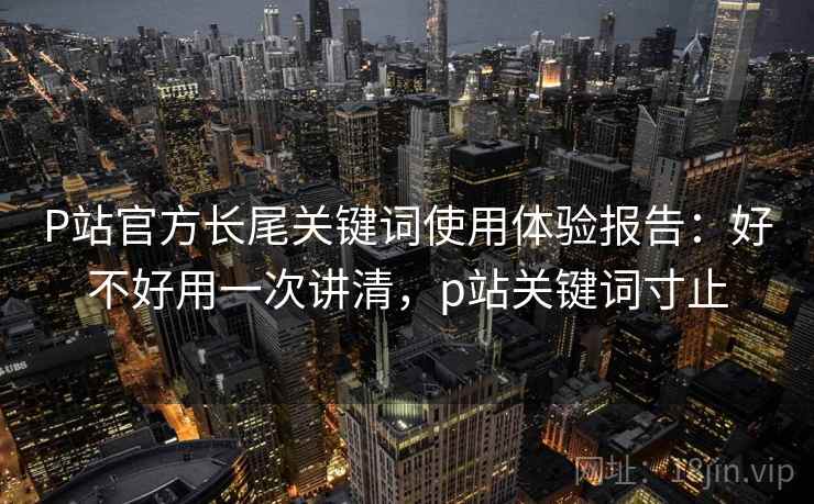 P站官方长尾关键词使用体验报告:好不好用一次讲清,p站关键词寸止 第2张 P站官方长尾关键词使用体验报告:好不好用一次讲清,p站关键词寸止 第2张